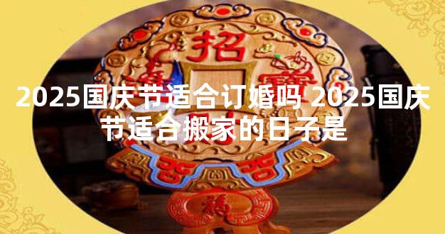 2025国庆节适合订婚吗 2025国庆节适合搬家的日子是